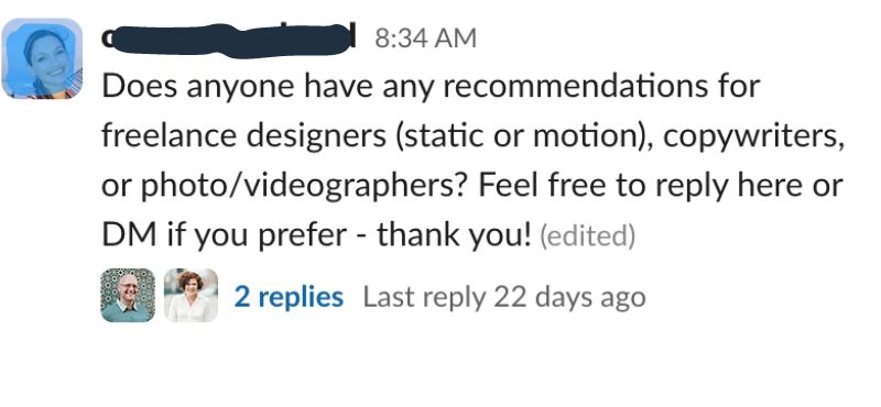 Agency Slack Group-Conversation: Does anyone have any recommendations for freelance designers (static or motion), copywriters, or photo/videographers? Feel free to reply here or DM if you prefer - thank you!
